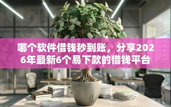 哪个软件借钱秒到账，分享2026年最新6个易下款的借钱平台