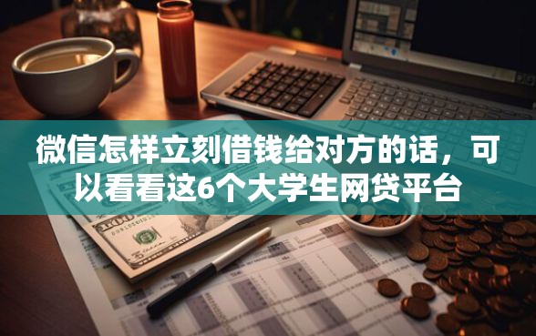 微信怎样立刻借钱给对方的话，可以看看这6个大学生网贷平台