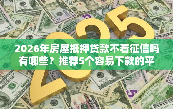 2026年房屋抵押贷款不看征信吗有哪些？推荐5个容易下款的平台
