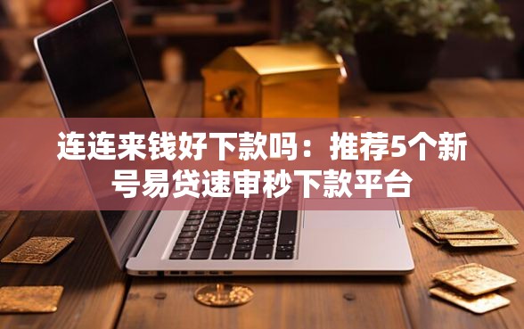 连连来钱好下款吗：推荐5个新号易贷速审秒下款平台