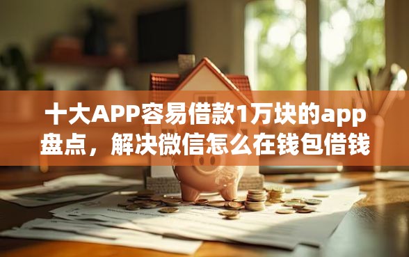 十大APP容易借款1万块的app盘点，解决微信怎么在钱包借钱呢的问题