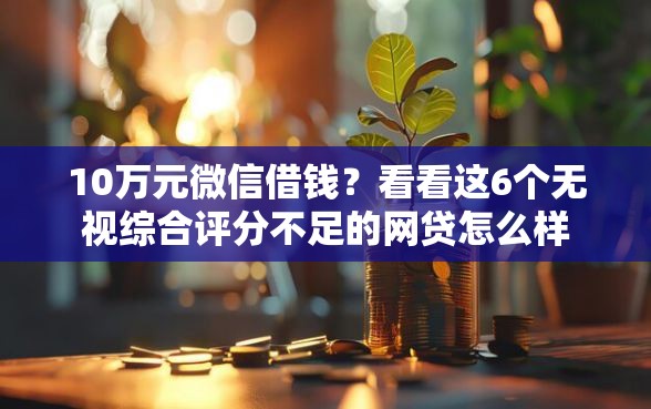 10万元微信借钱？看看这6个无视综合评分不足的网贷怎么样