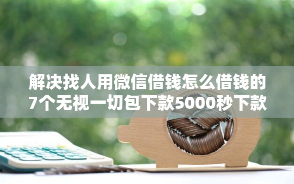 解决找人用微信借钱怎么借钱的7个无视一切包下款5000秒下款的软件分享