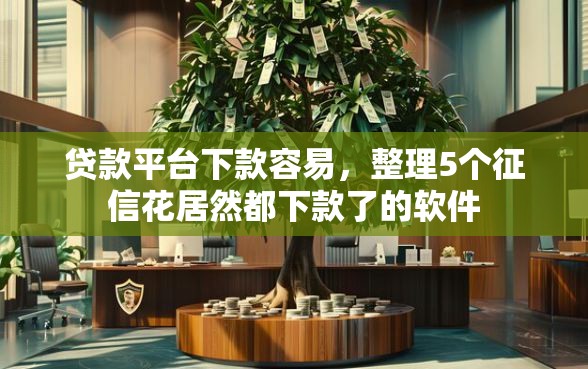 贷款平台下款容易，整理5个征信花居然都下款了的软件