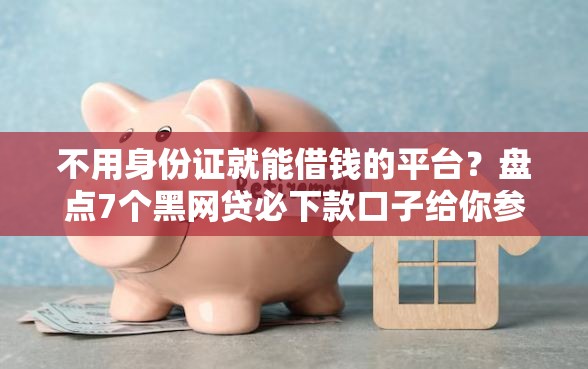不用身份证就能借钱的平台?盘点7个黑网贷必下款口子给你参考 不用身份证就能借钱的平台?盘点7个黑网贷必下款口子给你参考