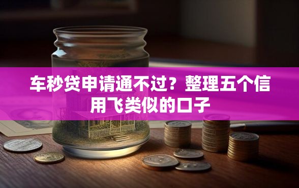车秒贷申请通不过？整理五个信用飞类似的口子