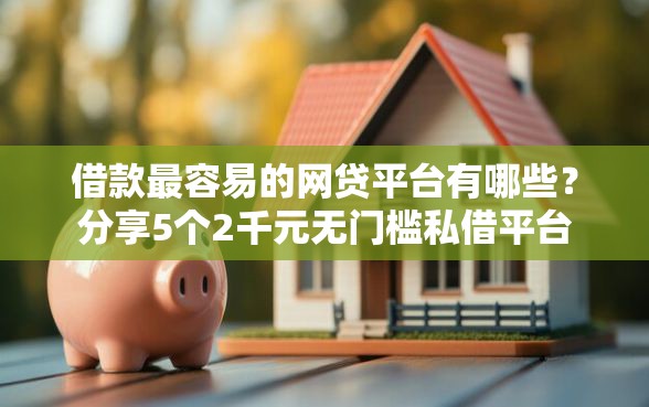 借款最容易的网贷平台有哪些？分享5个2千元无门槛私借平台