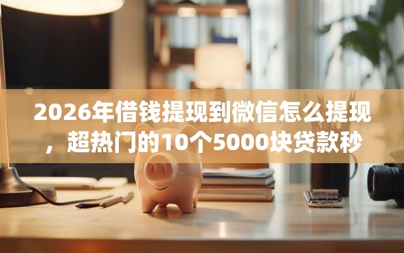2026年借钱提现到微信怎么提现，超热门的10个5000块贷款秒下app推荐