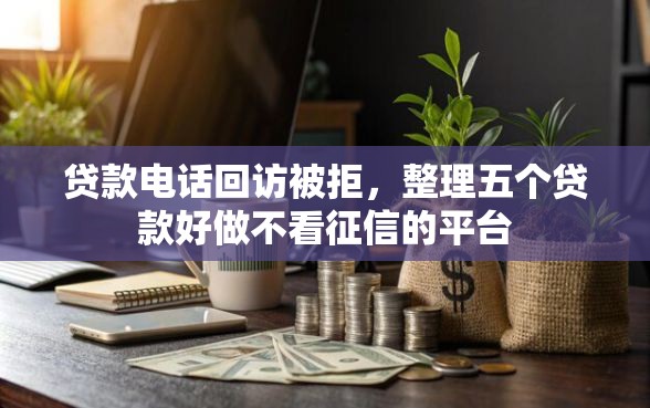 贷款电话回访被拒，整理五个贷款好做不看征信的平台