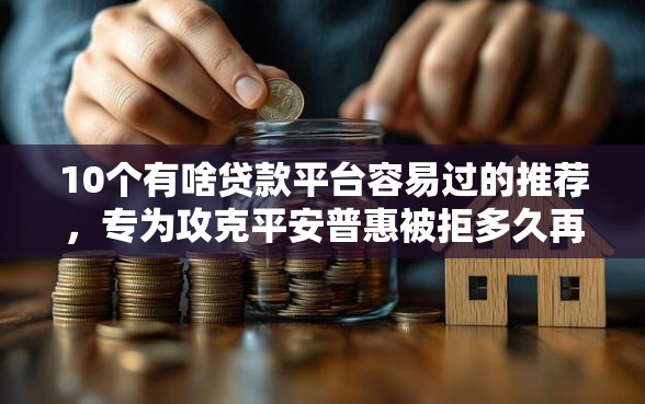 10个有啥贷款平台容易过的推荐，专为攻克平安普惠被拒多久再申请难题