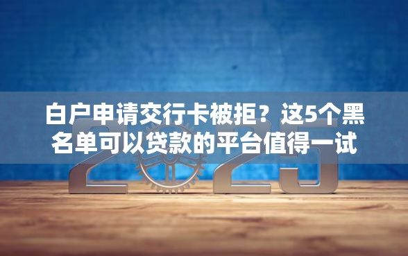 白户申请交行卡被拒？这5个黑名单可以贷款的平台值得一试