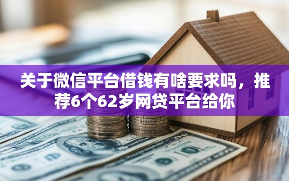 关于微信平台借钱有啥要求吗，推荐6个62岁网贷平台给你