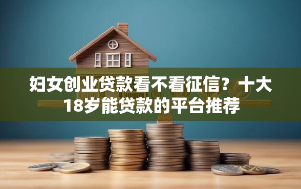 妇女创业贷款看不看征信？十大18岁能贷款的平台推荐