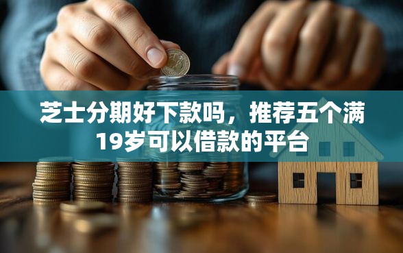 芝士分期好下款吗，推荐五个满19岁可以借款的平台
