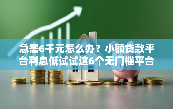 急需6千元怎么办？小额贷款平台利息低试试这6个无门槛平台