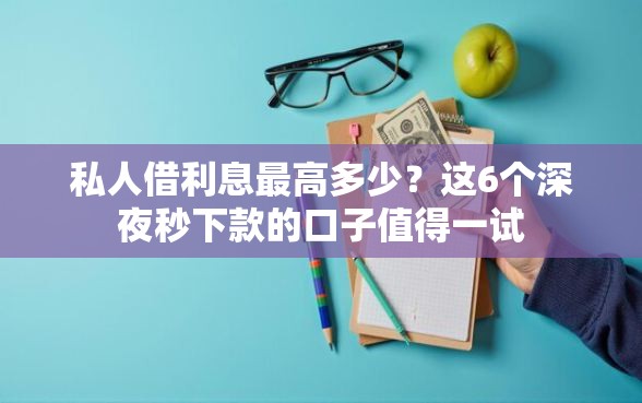 私人借利息最高多少？这6个深夜秒下款的口子值得一试