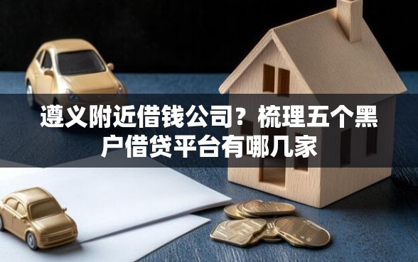 遵义附近借钱公司？梳理五个黑户借贷平台有哪几家