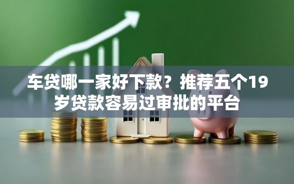 车贷哪一家好下款？推荐五个19岁贷款容易过审批的平台