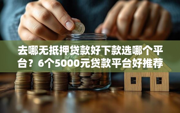 去哪无抵押贷款好下款选哪个平台?6个5000元贷款平台好推荐 去哪无抵押贷款好下款选哪个平台?6个5000元贷款平台好推荐