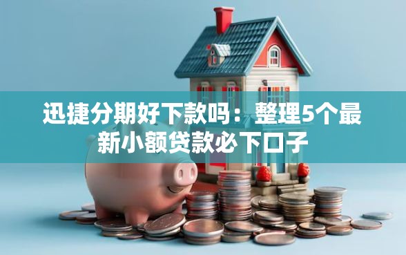迅捷分期好下款吗：整理5个最新小额贷款必下口子
