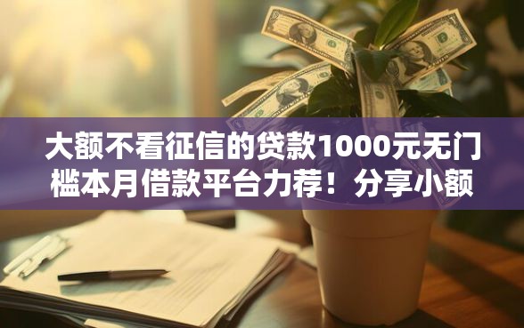 大额不看征信的贷款1000元无门槛本月借款平台力荐！分享小额网贷口子1000元无门槛借款