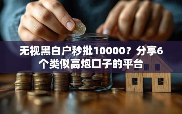 无视黑白户秒批10000?分享6个类似高炮口子的平台 无视黑白户秒批10000?分享6个类似高炮口子的平台