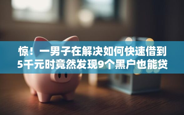 惊！一男子在解决如何快速借到5千元时竟然发现9个黑户也能贷的平台，事后分享了出来
