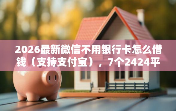 2026最新微信不用银行卡怎么借钱（支持支付宝），7个2424平台百分百可以借到钱无私分享