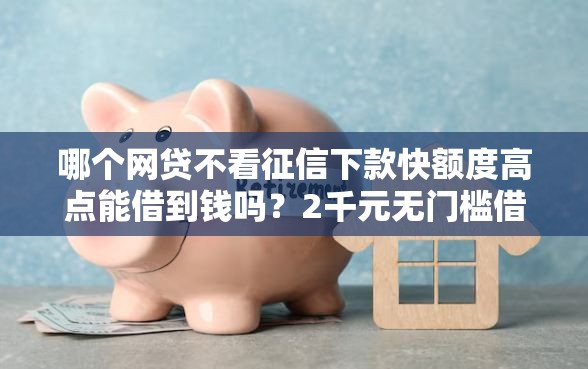 哪个网贷不看征信下款快额度高点能借到钱吗？2千元无门槛借款5个平台推荐