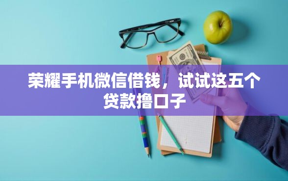 荣耀手机微信借钱，试试这五个贷款撸口子