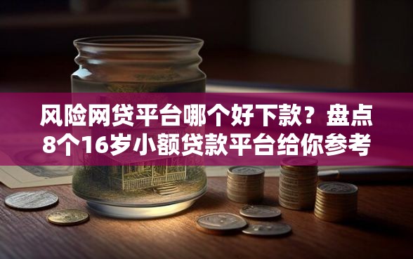 风险网贷平台哪个好下款？盘点8个16岁小额贷款平台给你参考