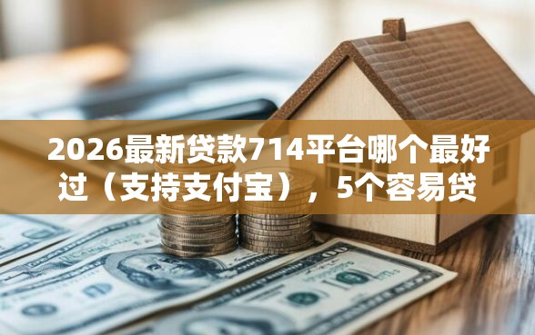 2026最新贷款714平台哪个最好过（支持支付宝），5个容易贷款平台无私分享