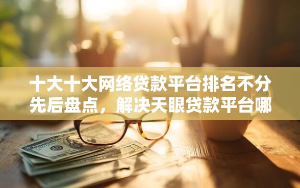 十大十大网络贷款平台排名不分先后盘点，解决天眼贷款平台哪家好下款的问题