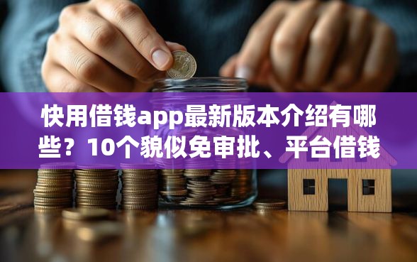 快用借钱app最新版本介绍有哪些？10个貌似免审批、平台借钱好借合集