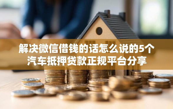 解决微信借钱的话怎么说的5个汽车抵押贷款正规平台分享