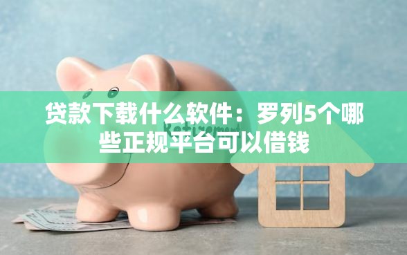 贷款下载什么软件:罗列5个哪些正规平台可以借钱 贷款下载什么软件:罗列5个哪些正规平台可以借钱