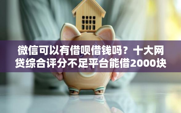 微信可以有借呗借钱吗？十大网贷综合评分不足平台能借2000块急用推荐