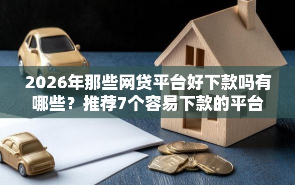 2026年那些网贷平台好下款吗有哪些?推荐7个容易下款的平台 2026年那些网贷平台好下款吗有哪些?推荐7个容易下款的平台