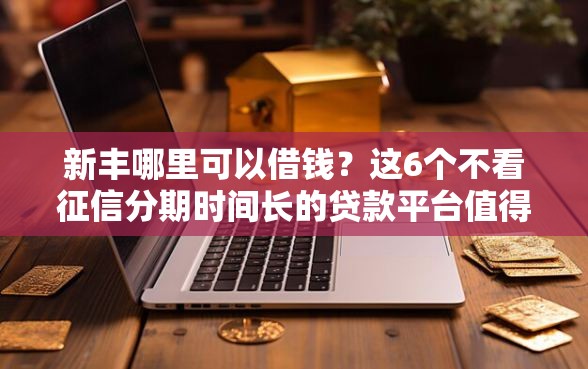 新丰哪里可以借钱？这6个不看征信分期时间长的贷款平台值得一试