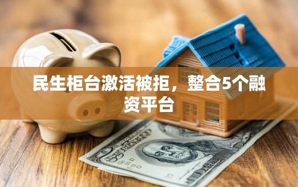 民生柜台激活被拒，整合5个融资平台