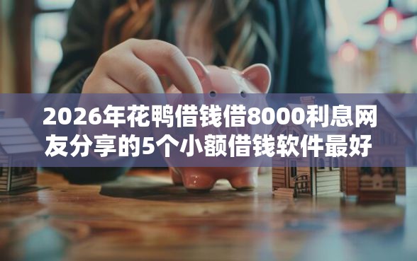 2026年花鸭借钱借8000利息网友分享的5个小额借钱软件最好借到钱的我觉得不错！