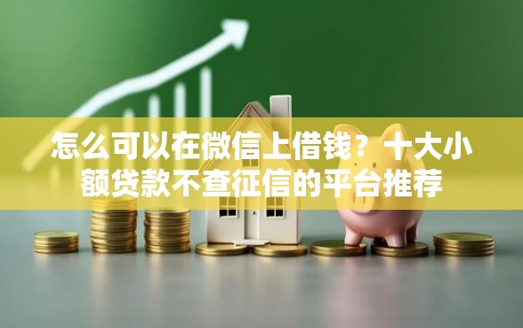 怎么可以在微信上借钱？十大小额贷款不查征信的平台推荐