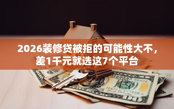2026装修贷被拒的可能性大不，差1千元就选这7个平台