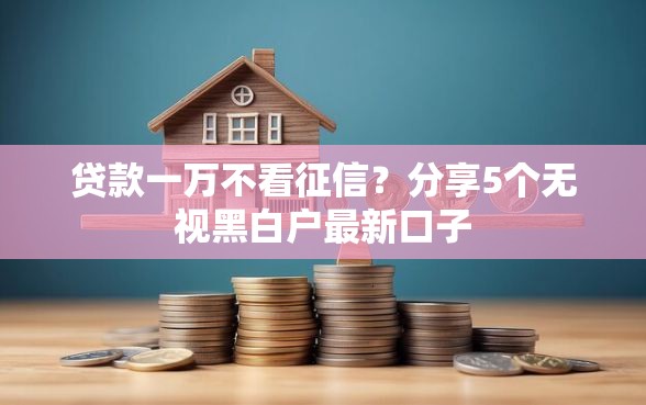 贷款一万不看征信？分享5个无视黑白户最新口子