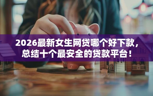 2026最新女生网贷哪个好下款，总结十个最安全的贷款平台！