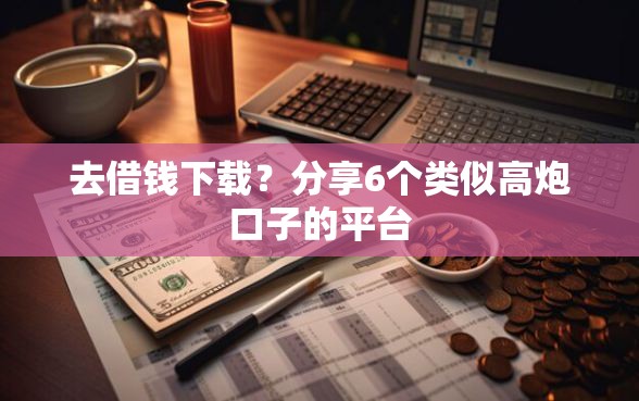 去借钱下载？分享6个类似高炮口子的平台