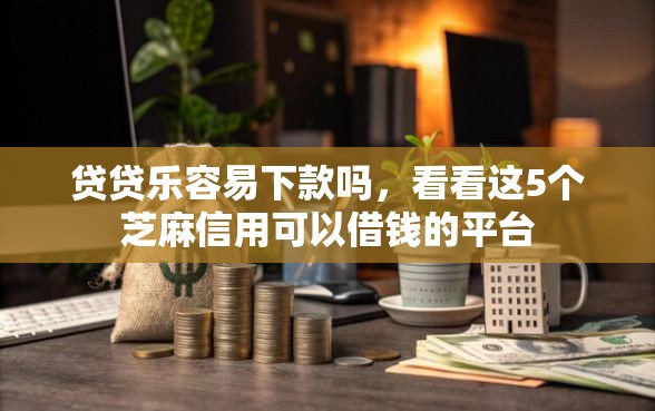 贷贷乐容易下款吗，看看这5个芝麻信用可以借钱的平台
