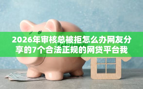 2026年审核总被拒怎么办网友分享的7个合法正规的网贷平台我觉得不错！