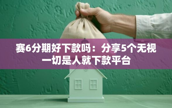 赛6分期好下款吗：分享5个无视一切是人就下款平台