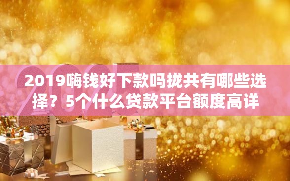 2019嗨钱好下款吗拢共有哪些选择？5个什么贷款平台额度高详解
